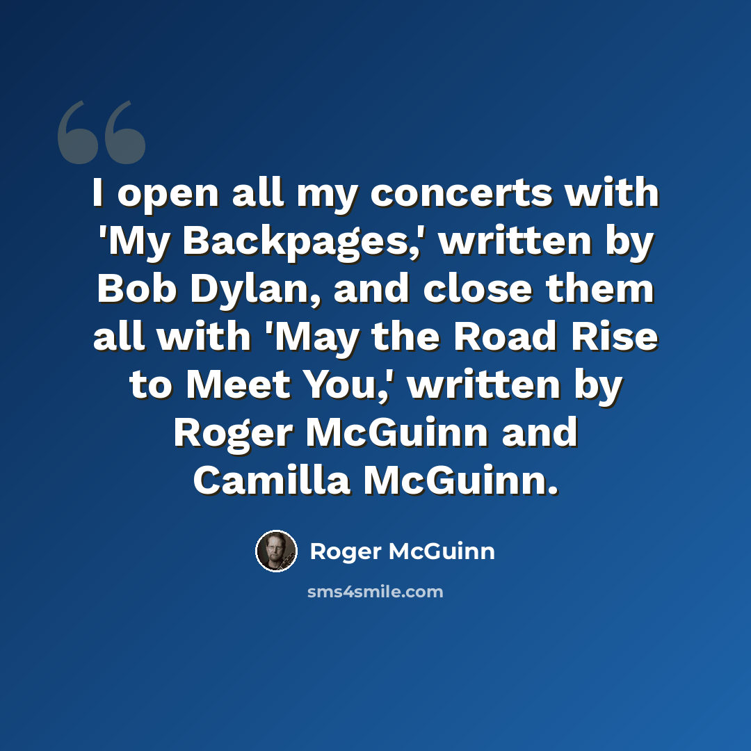 “I open all my concerts with 'My Backpages,' written by Bob Dylan, and close them all with 'May the Road Rise to Meet You,' written by Roger McGuinn and Camilla McGuinn.” quote by Roger McGuinn