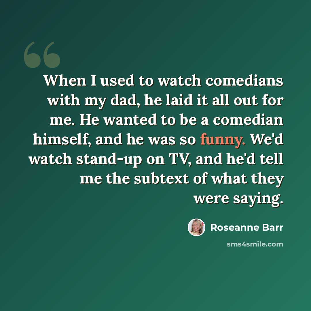 “When I used to watch comedians with my dad, he laid it all out for me. He wanted to be a comedian himself, and he was so funny. We'd watch stand-up on TV, and he'd tell me the subtext of what they were saying.” quote by Roseanne Barr