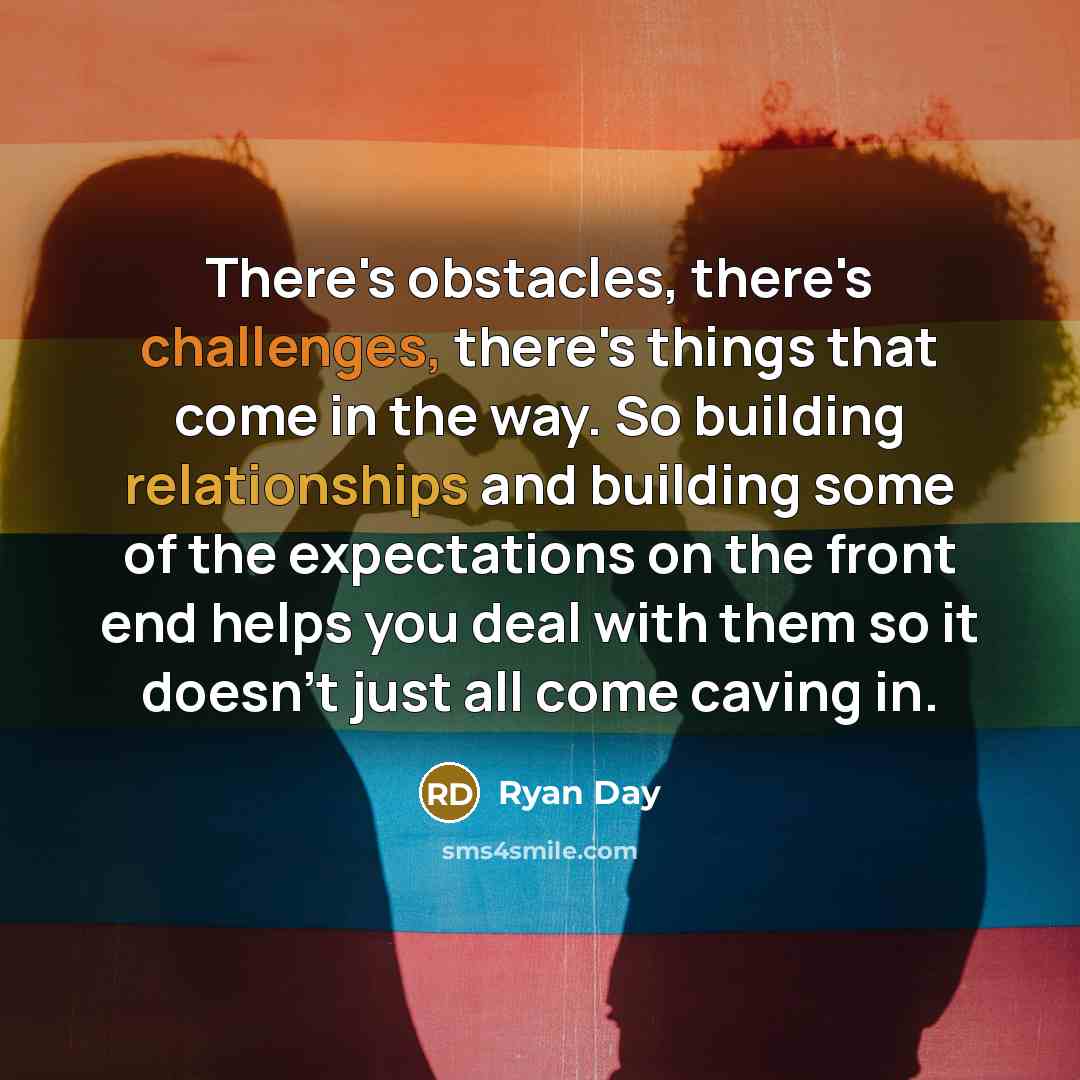 “There's obstacles, there's challenges, there's things that come in the way. So building relationships and building some of the expectations on the front end helps you deal with them so it doesn't just all come caving in.” quote by Ryan Day