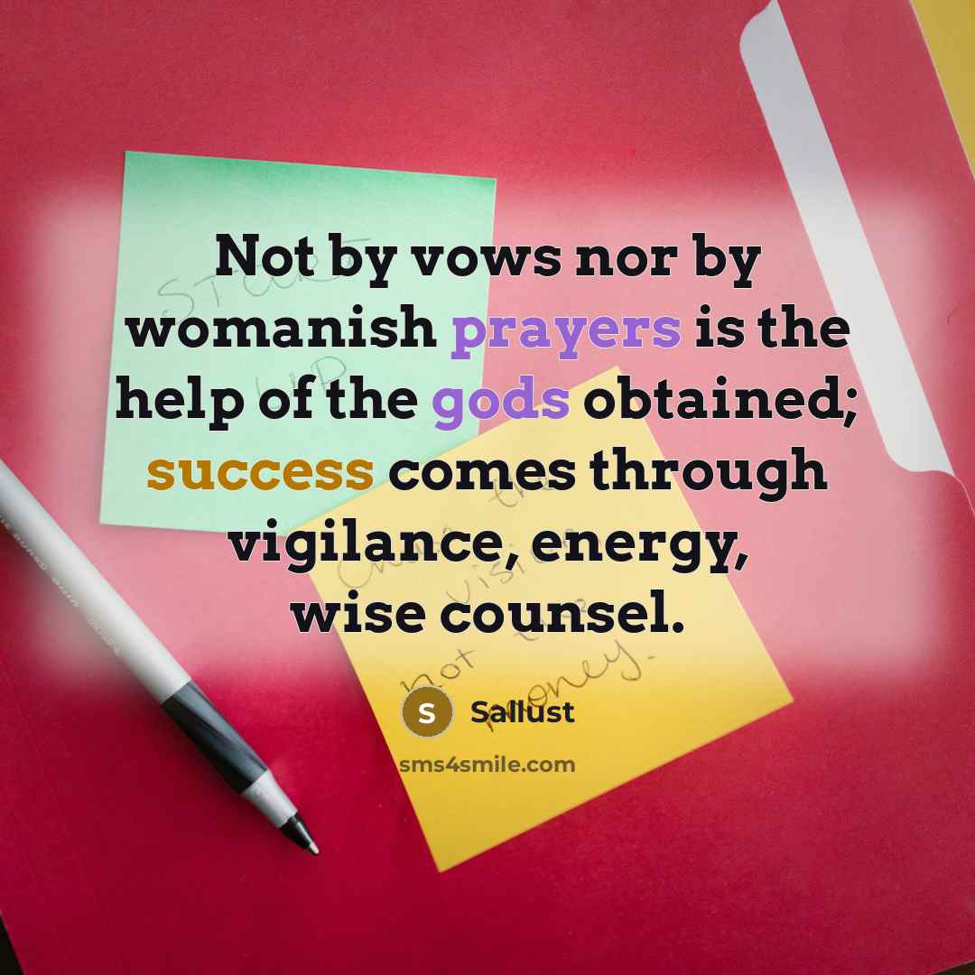 “Not by vows nor by womanish prayers is the help of the gods obtained; success comes through vigilance, energy, wise counsel.” quote by Sallust