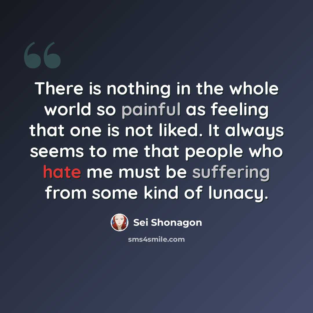 “There is nothing in the whole world so painful as feeling that one is not liked. It always seems to me that people who hate me must be suffering from some kind of lunacy.” quote by Sei Shonagon