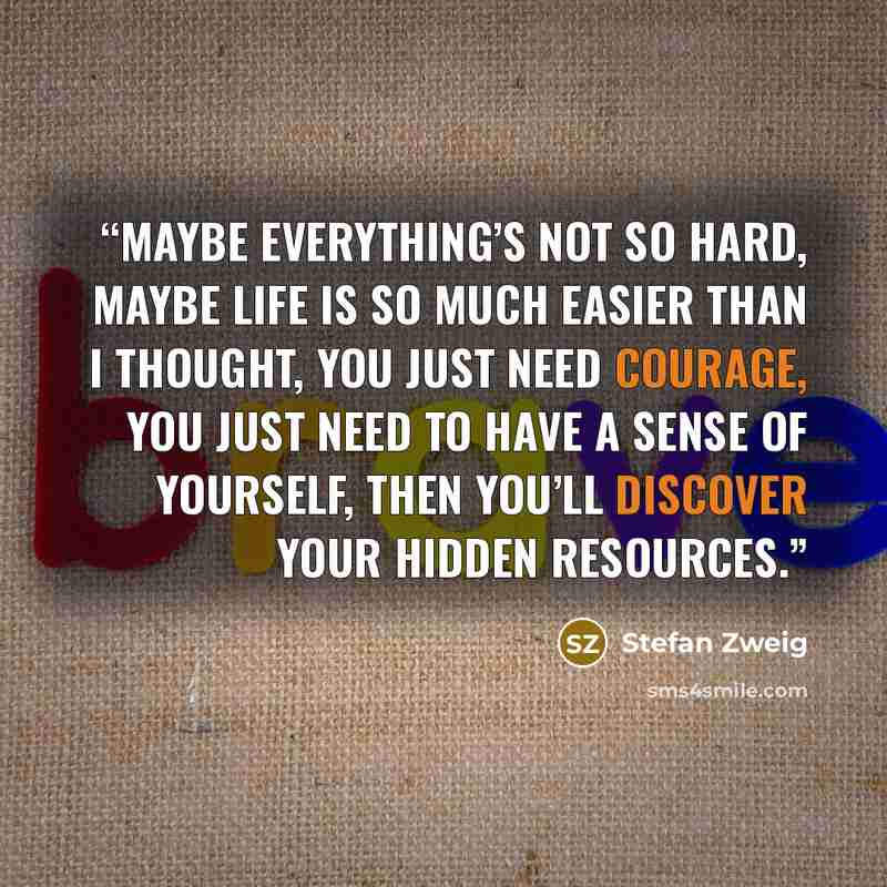 “Maybe everything’s not so hard, maybe life is so much easier than I thought, you just need courage, you just need to have a sense of yourself, then you’ll discover your hidden resources.” quote by Stefan Zweig