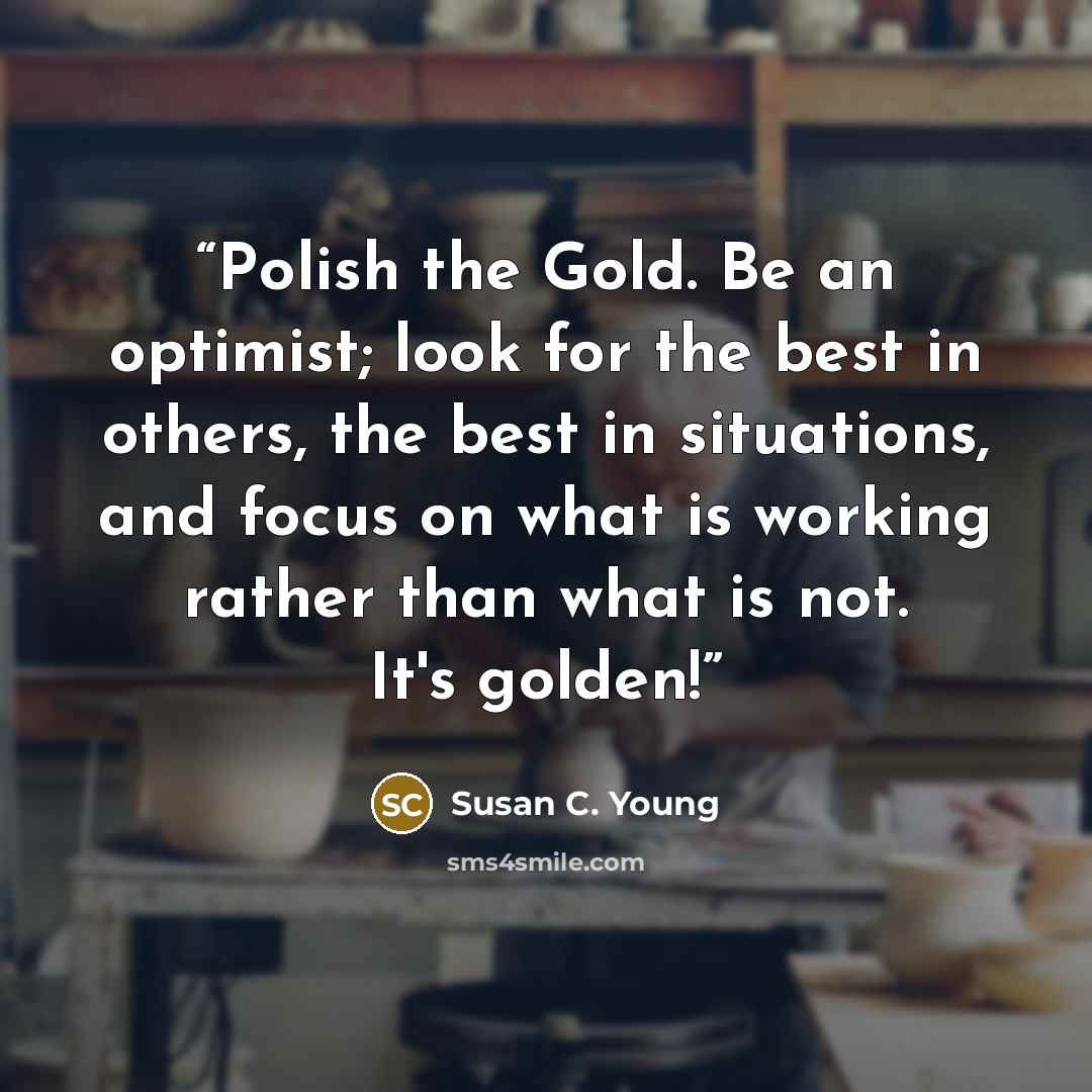 “Polish the Gold. Be an optimist; look for the best in others, the best in situations, and focus on what is working rather than what is not. It's golden!” quote by Susan C. Young