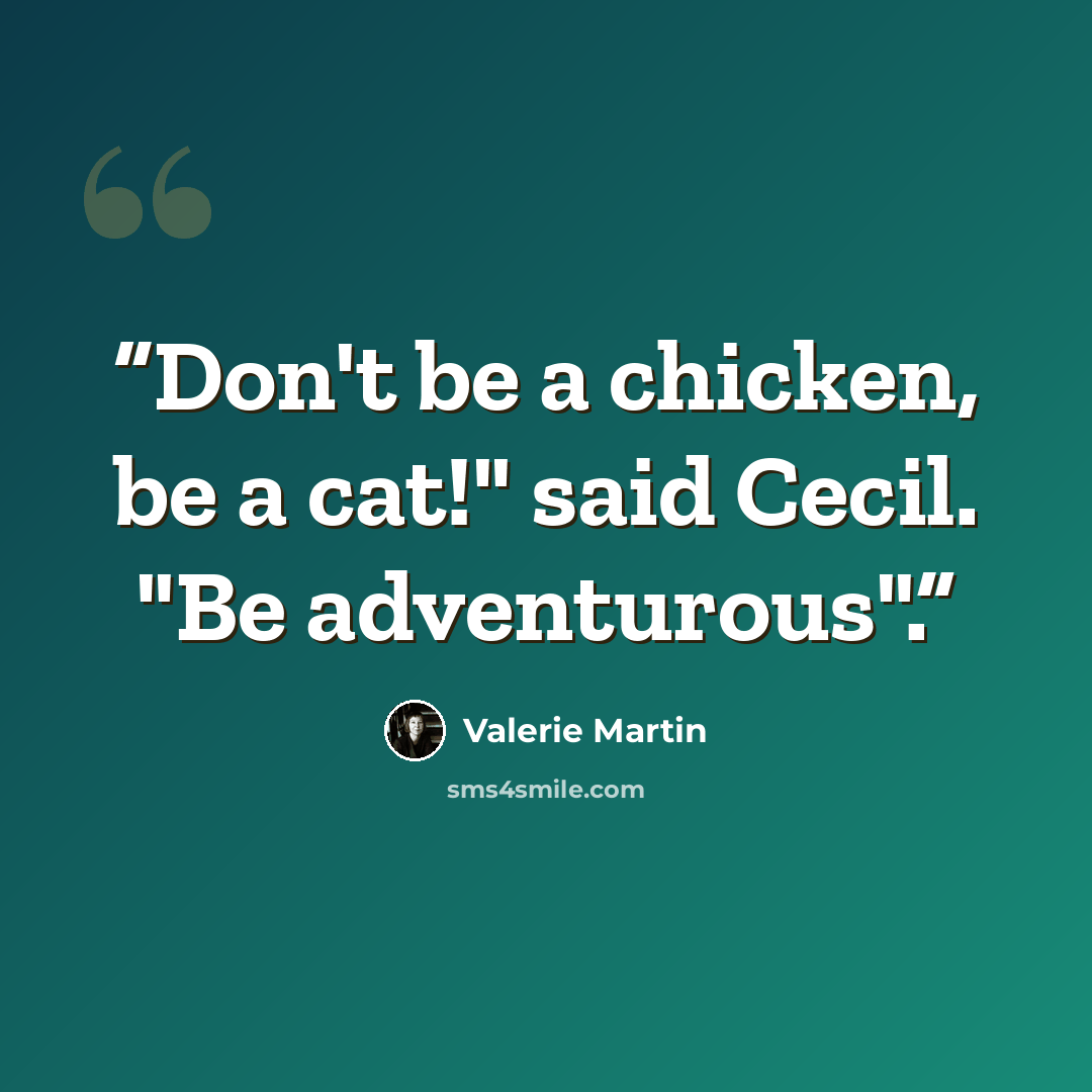 “Don't be a chicken, be a cat!" said Cecil. "Be adventurous".” quote by Valerie Martin