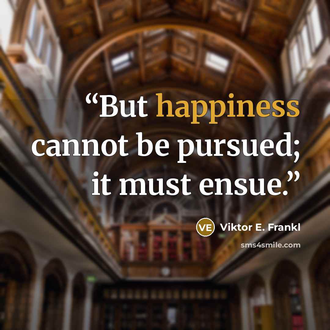 “But happiness cannot be pursued; it must ensue.” quote by Viktor E. Frankl