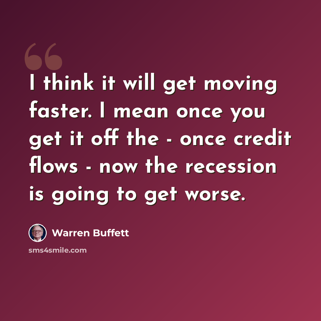 “I think it will get moving faster. I mean once you get it off the - once credit flows - now the recession is going to get worse.” quote by Warren Buffett