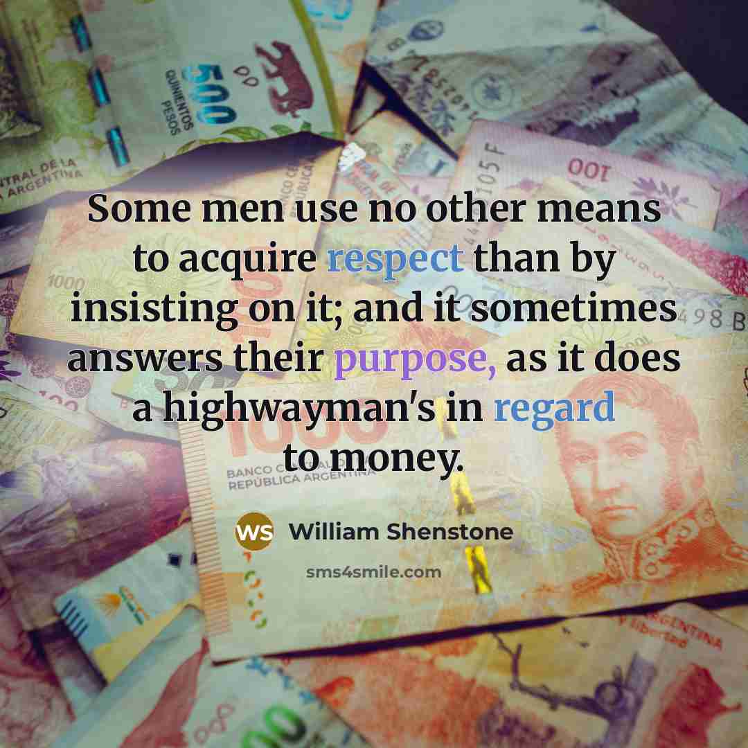 “Some men use no other means to acquire respect than by insisting on it; and it sometimes answers their purpose, as it does a highwayman's in regard to money.” quote by William Shenstone