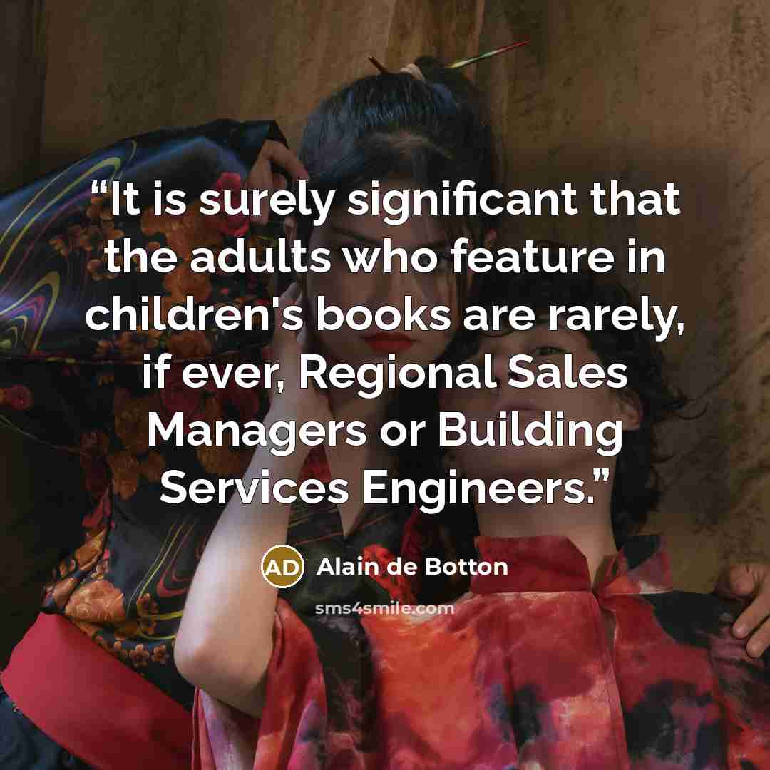 “It is surely significant that the adults who feature in children's books are rarely, if ever, Regional Sales Managers or Building Services Engineers.” quote by Alain de Botton