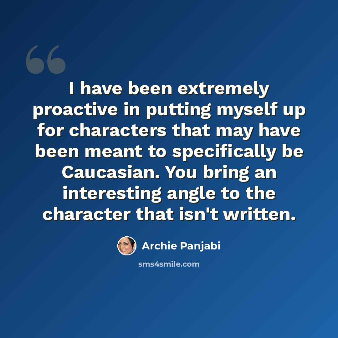 “I have been extremely proactive in putting myself up for characters that may have been meant to specifically be Caucasian. You bring an interesting angle to the character that isn't written.” quote by Archie Panjabi