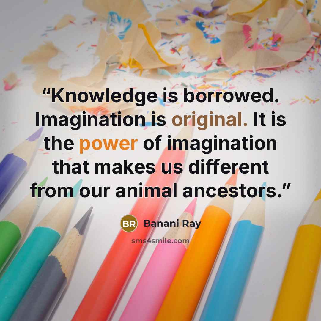 “Knowledge is borrowed. Imagination is original. It is the power of imagination that makes us different from our animal ancestors.” quote by Banani Ray