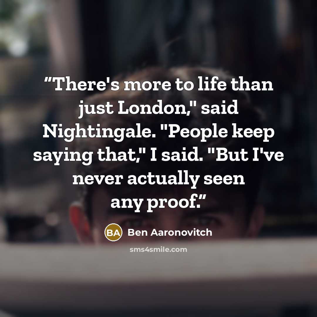 “There's more to life than just London," said Nightingale. "People keep saying that," I said. "But I've never actually seen any proof.” quote by Ben Aaronovitch