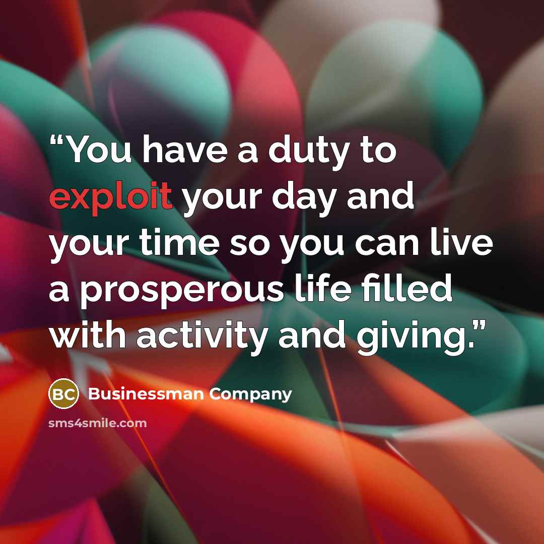 “You have a duty to exploit your day and your time so you can live a prosperous life filled with activity and giving.” quote by Businessman Company