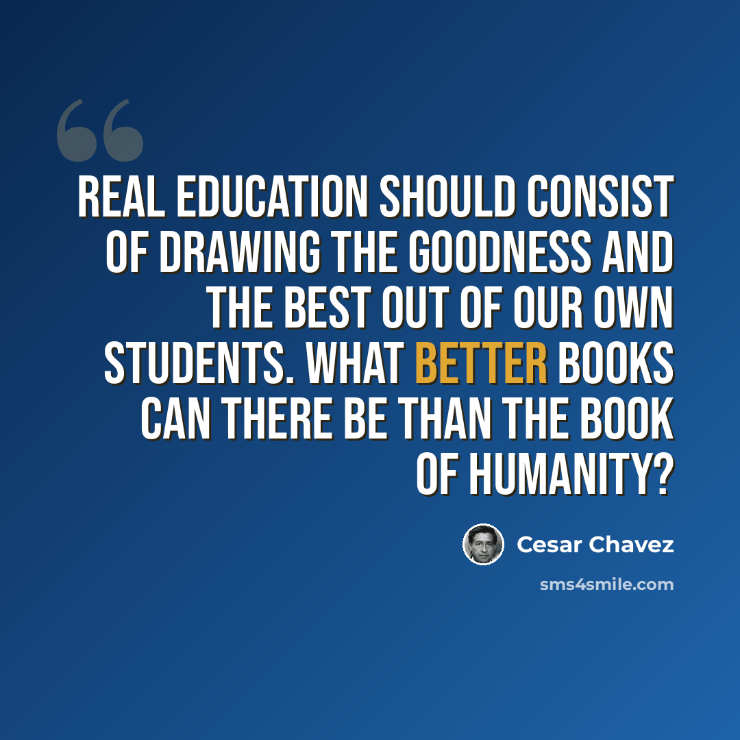 “Real education should consist of drawing the goodness and the best out of our own students. What better books can there be than the book of humanity?” quote by Cesar Chavez