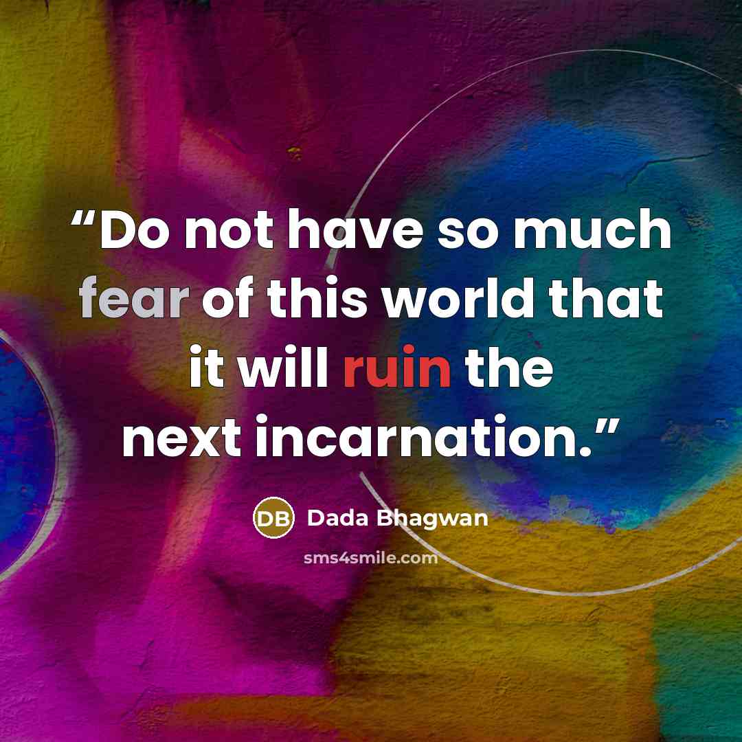 “Do not have so much fear of this world that it will ruin the next incarnation.” quote by Dada Bhagwan