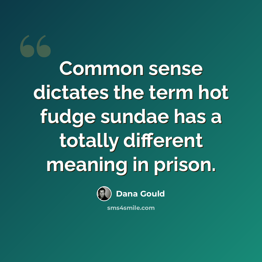 “Common sense dictates the term hot fudge sundae has a totally different meaning in prison.” quote by Dana Gould