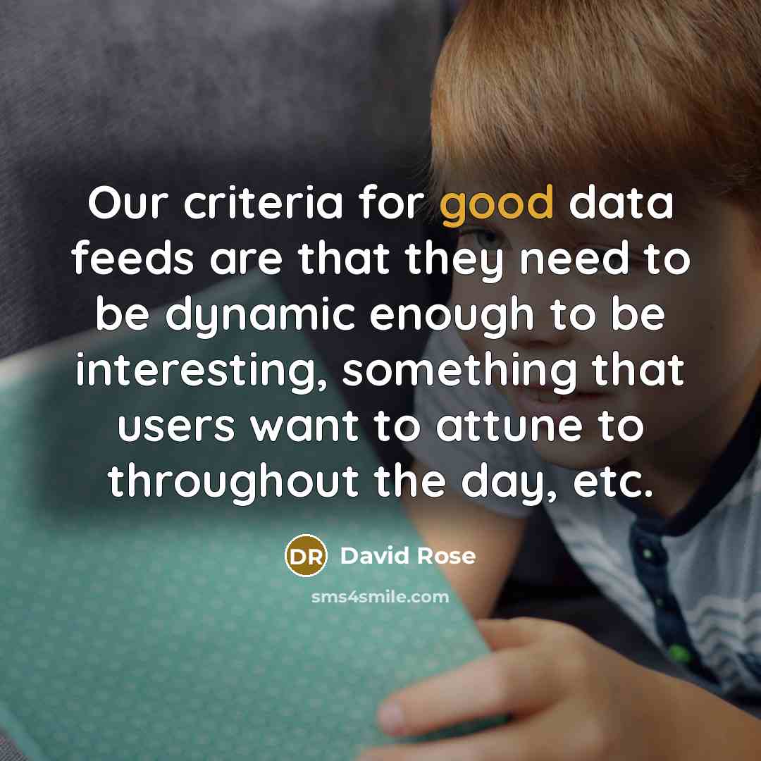 “Our criteria for good data feeds are that they need to be dynamic enough to be interesting, something that users want to attune to throughout the day, etc.” quote by David Rose