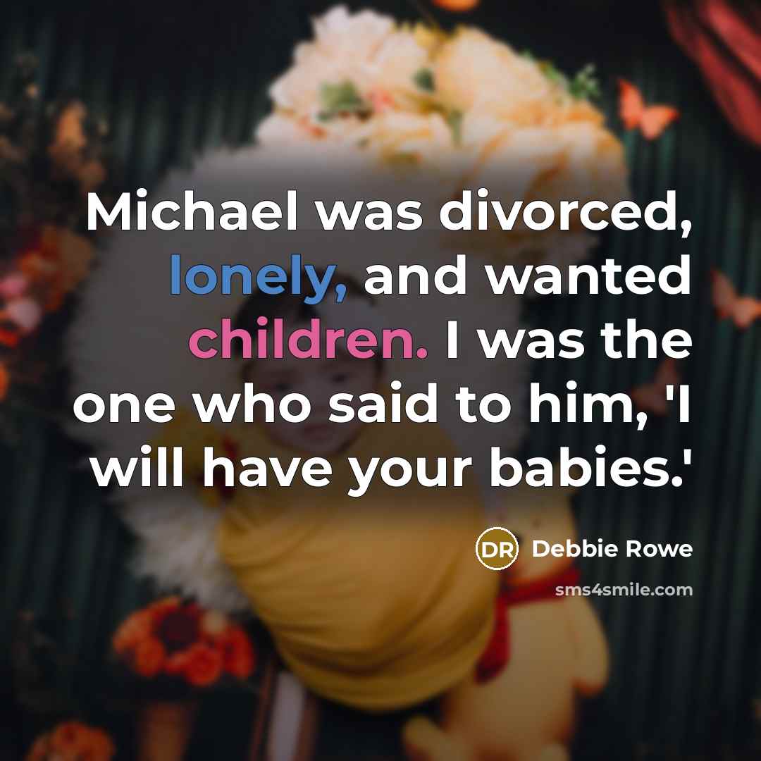 “Michael was divorced, lonely, and wanted children. I was the one who said to him, 'I will have your babies.'” quote by Debbie Rowe