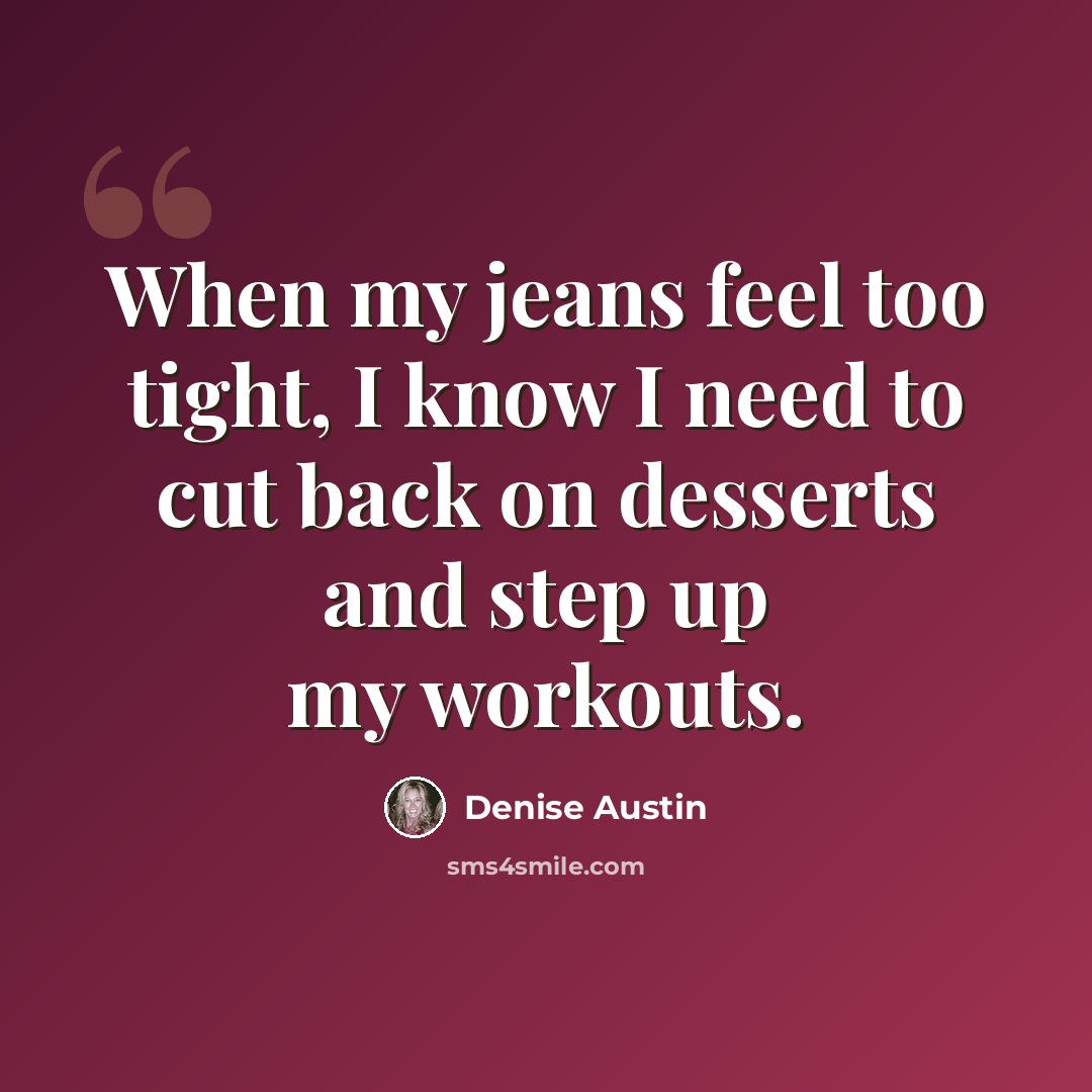 “When my jeans feel too tight, I know I need to cut back on desserts and step up my workouts.” quote by Denise Austin