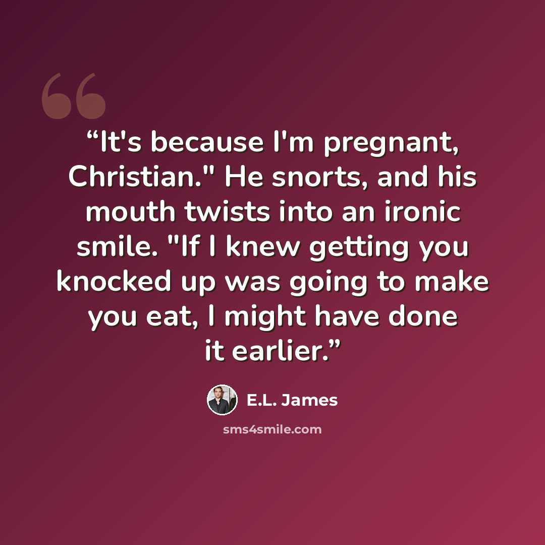 “It's because I'm pregnant, Christian." He snorts, and his mouth twists into an ironic smile. "If I knew getting you knocked up was going to make you eat, I might have done it earlier.” quote by E.L. James