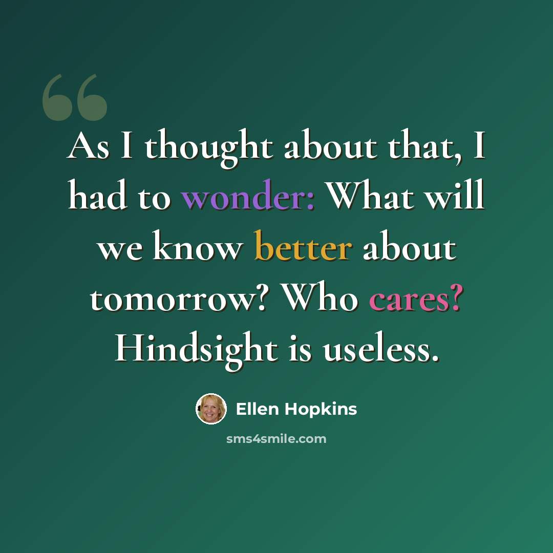 “As I thought about that, I had to wonder: What will we know better about tomorrow? Who cares? Hindsight is useless.” quote by Ellen Hopkins