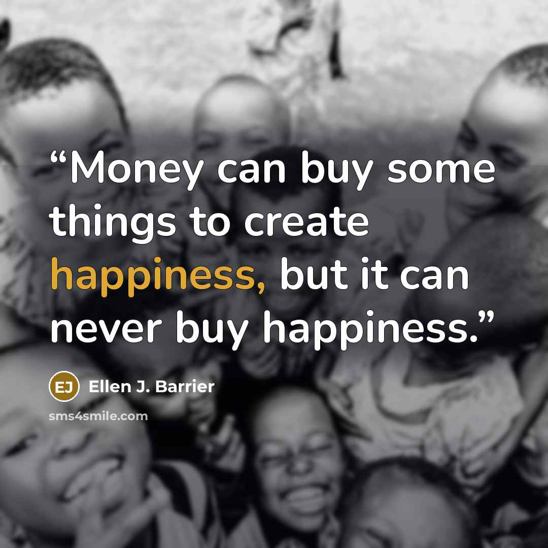“Money can buy some things to create happiness, but it can never buy happiness.” quote by Ellen J. Barrier