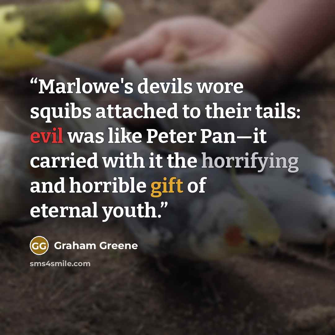 “Marlowe's devils wore squibs attached to their tails: evil was like Peter Pan—it carried with it the horrifying and horrible gift of eternal youth.” quote by Graham Greene