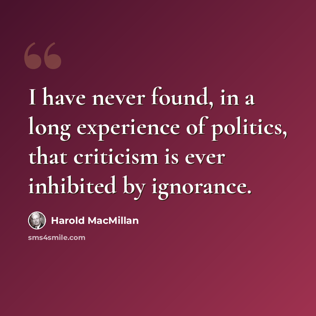 “I have never found, in a long experience of politics, that criticism is ever inhibited by ignorance.” quote by Harold Macmillan