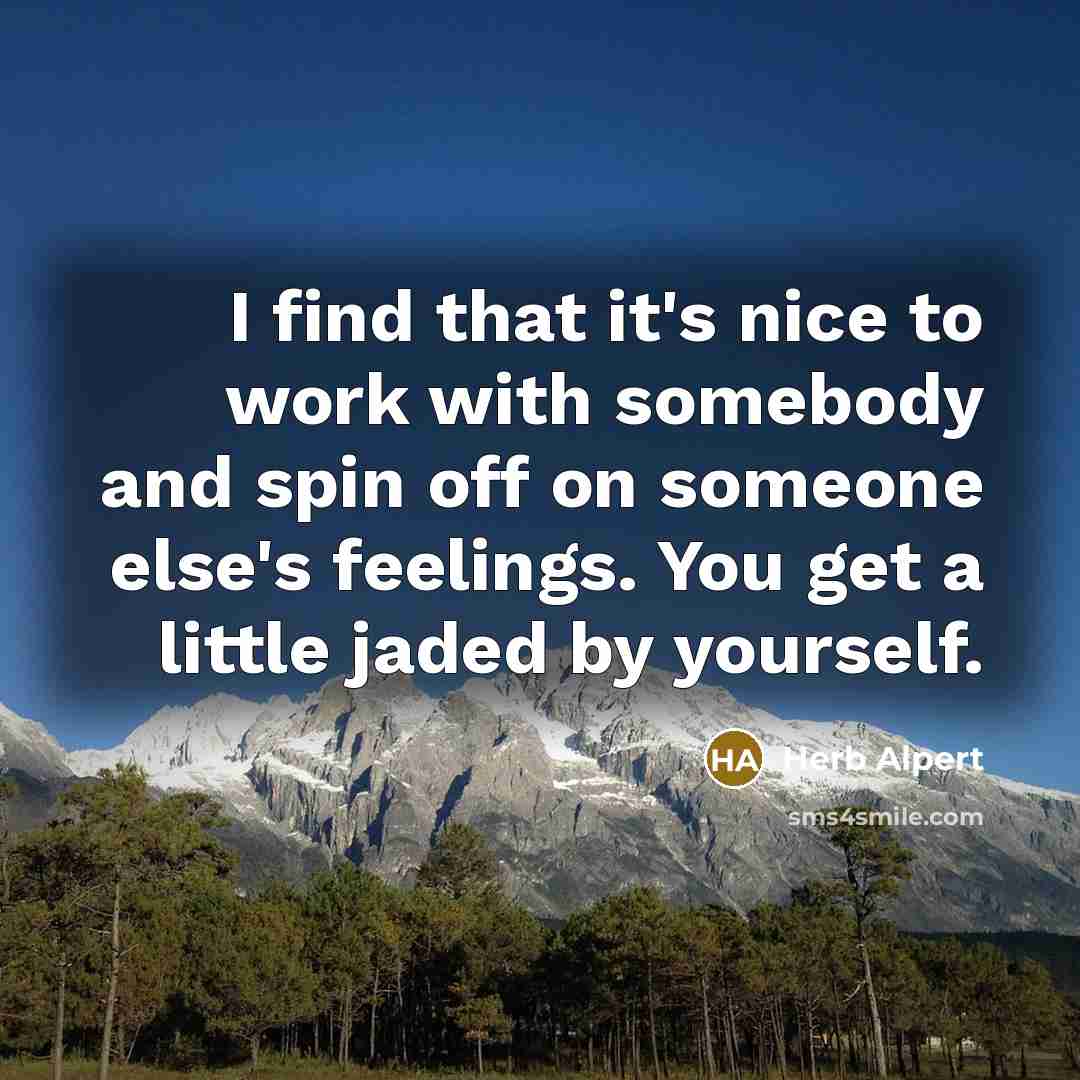 “I find that it's nice to work with somebody and spin off on someone else's feelings. You get a little jaded by yourself.” quote by Herb Alpert