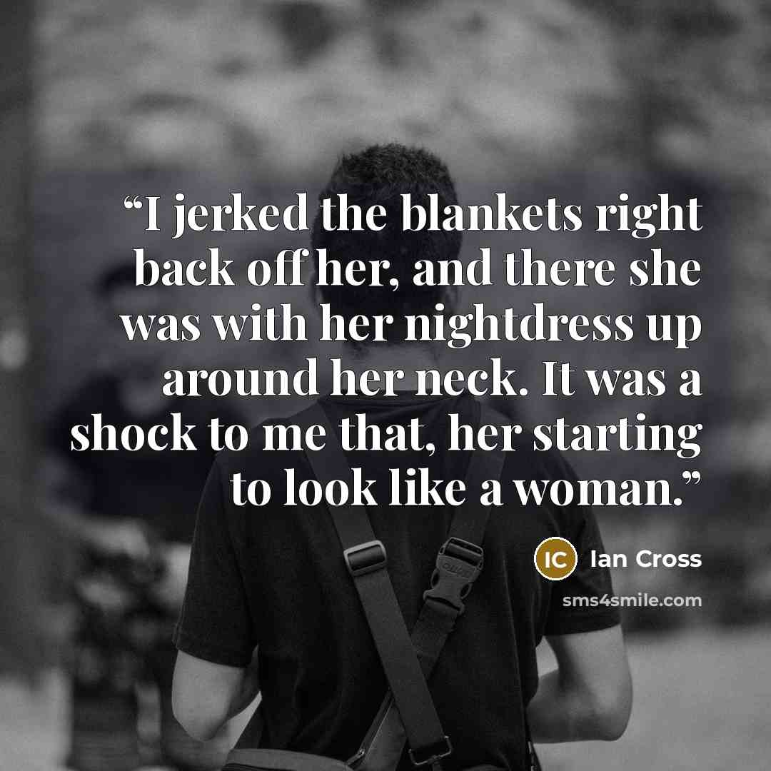 “I jerked the blankets right back off her, and there she was with her nightdress up around her neck. It was a shock to me that, her starting to look like a woman.” quote by Ian Cross