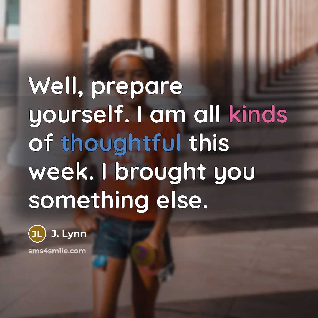 “Well, prepare yourself. I am all kinds of thoughtful this week. I brought you something else.” quote by J. Lynn