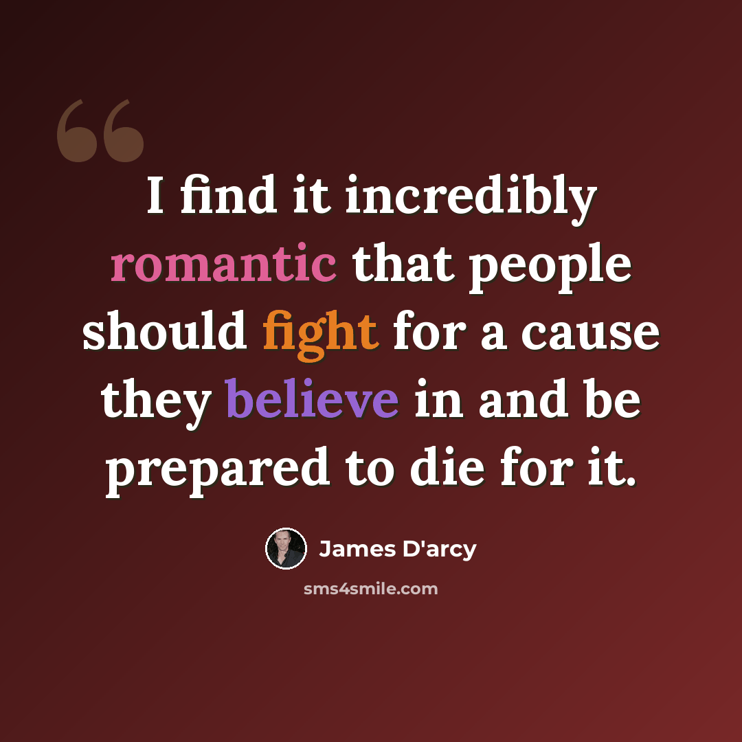 “I find it incredibly romantic that people should fight for a cause they believe in and be prepared to die for it.” quote by James D'arcy