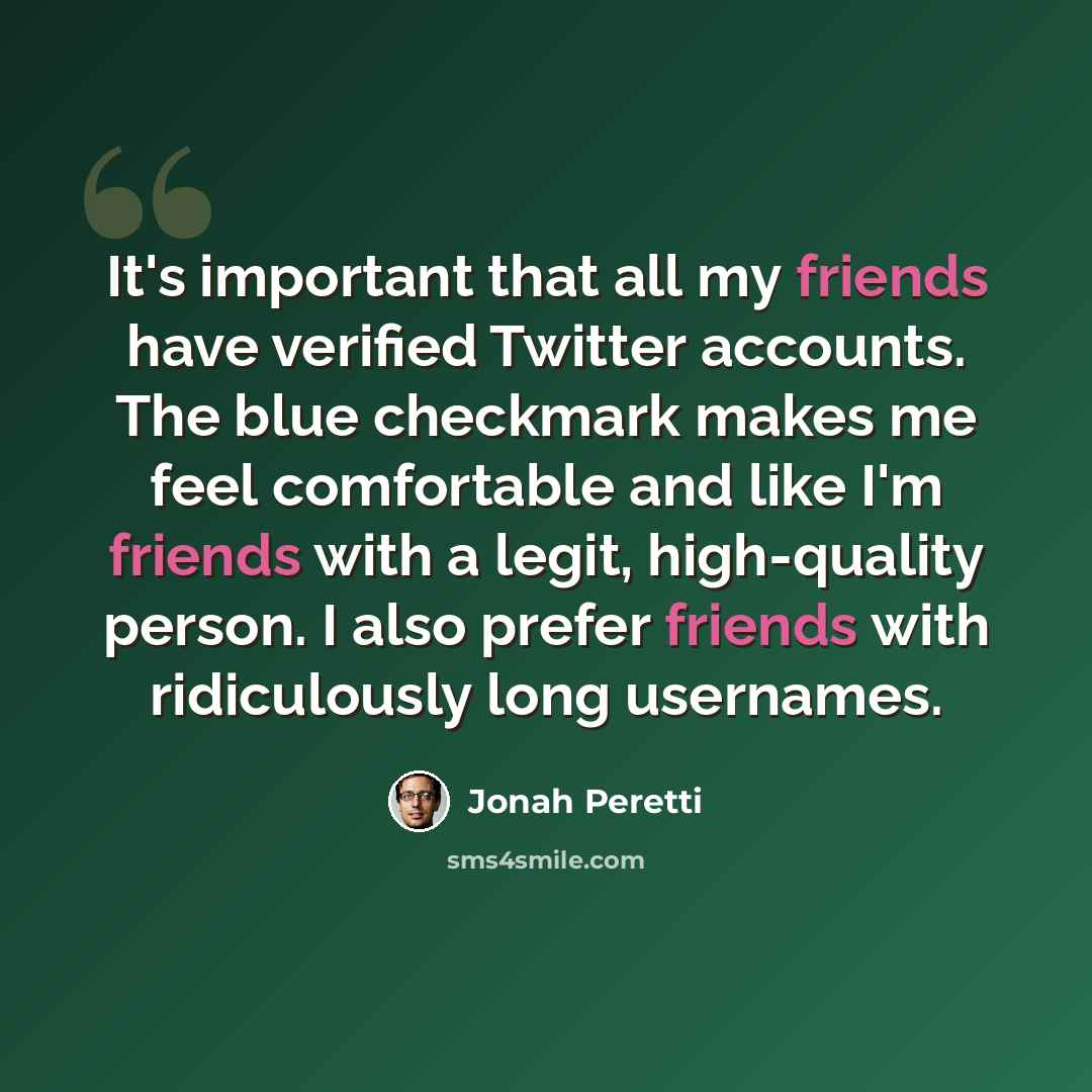 “It's important that all my friends have verified Twitter accounts. The blue checkmark makes me feel comfortable and like I'm friends with a legit, high-quality person. I also prefer friends with ridiculously long usernames.” quote by Jonah Peretti