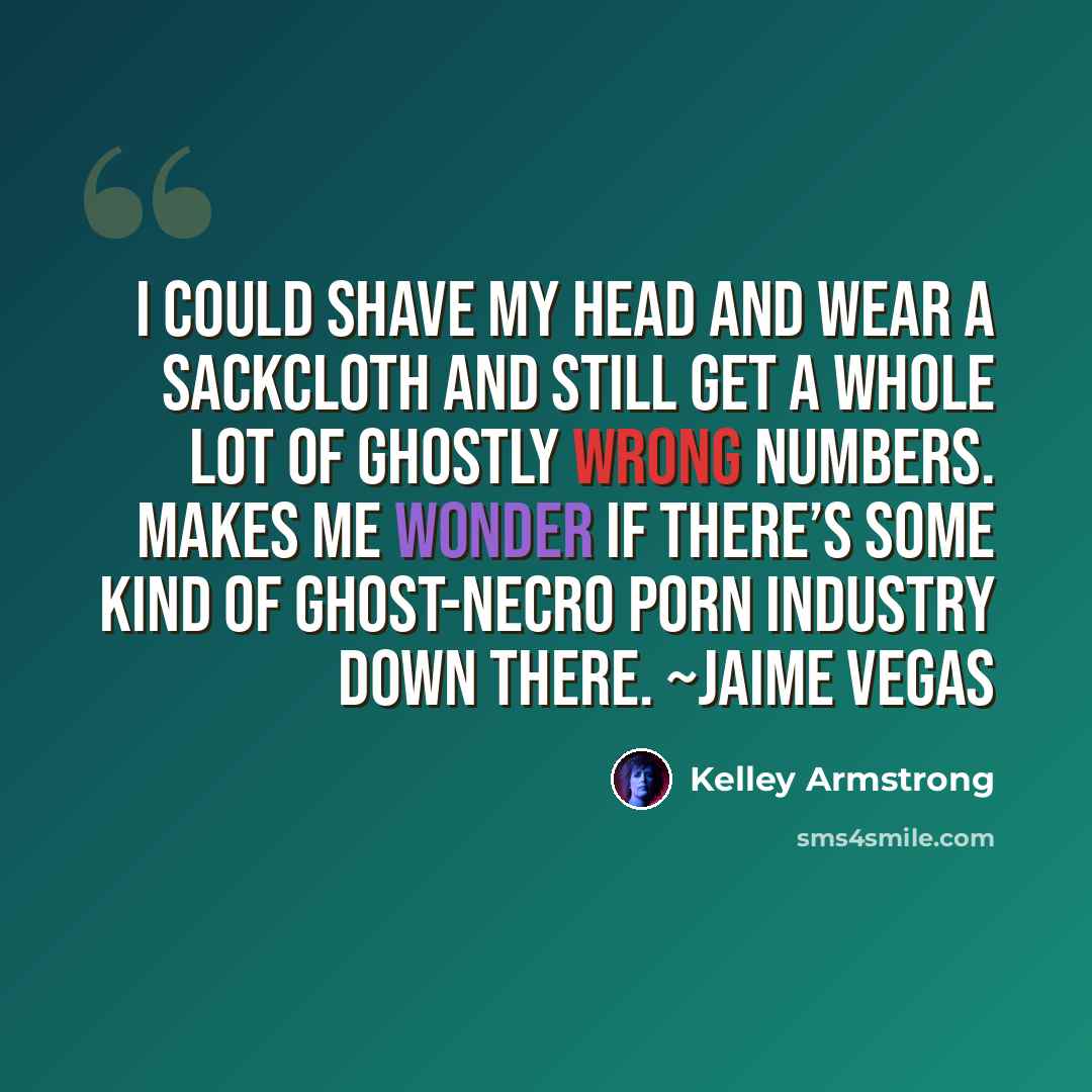 “I could shave my head and wear a sackcloth and still get a whole lot of ghostly wrong numbers. Makes me wonder if there’s some kind of ghost-necro porn industry down there. ~Jaime Vegas” quote by Kelley Armstrong