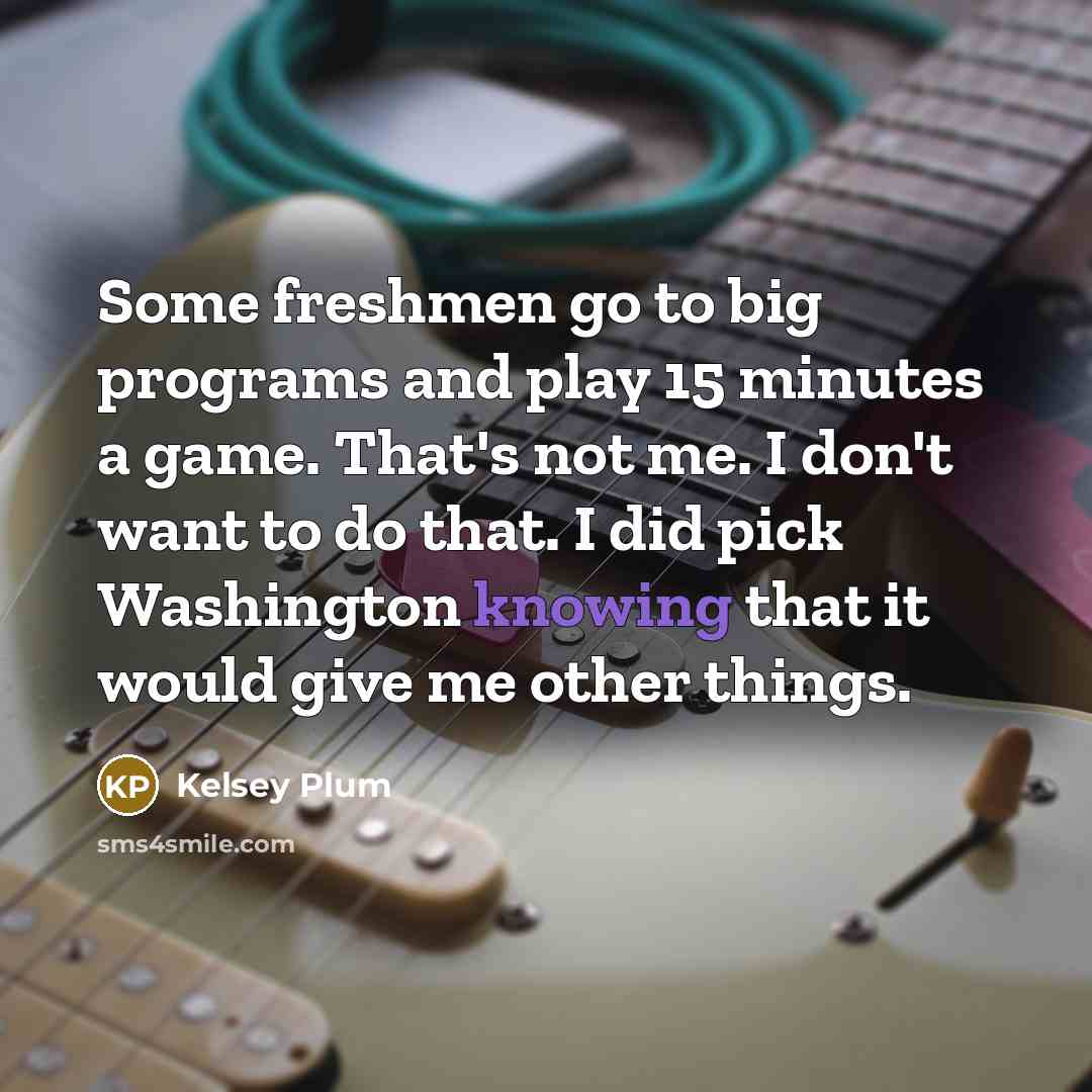 “Some freshmen go to big programs and play 15 minutes a game. That's not me. I don't want to do that. I did pick Washington knowing that it would give me other things.” quote by Kelsey Plum