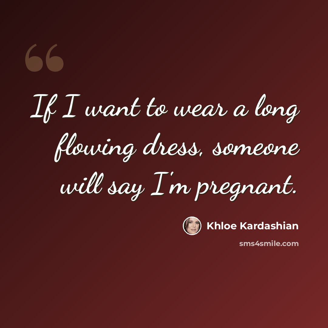 “If I want to wear a long flowing dress, someone will say I'm pregnant.” quote by Khloe Kardashian