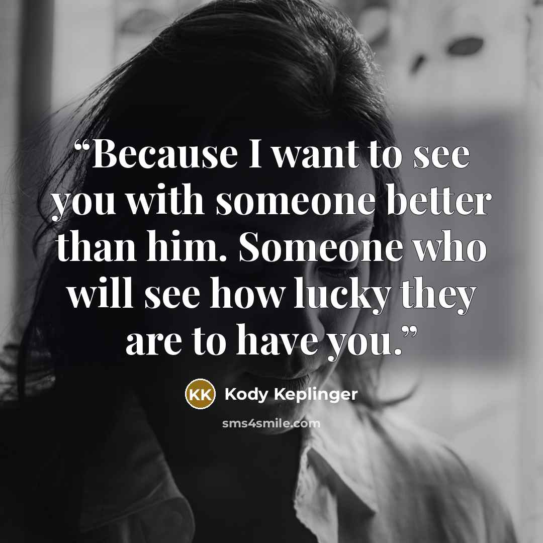 “Because I want to see you with someone better than him. Someone who will see how lucky they are to have you.” quote by Kody Keplinger