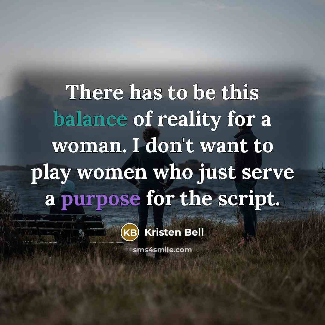“There has to be this balance of reality for a woman. I don't want to play women who just serve a purpose for the script.” quote by Kristen Bell