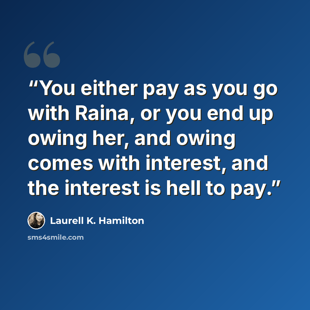 “You either pay as you go with Raina, or you end up owing her, and owing comes with interest, and the interest is hell to pay.” quote by Laurell K. Hamilton