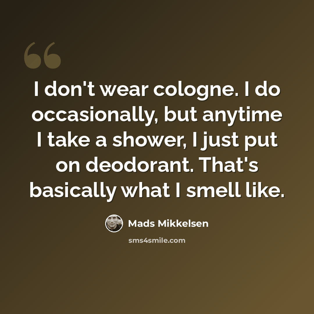 “I don't wear cologne. I do occasionally, but anytime I take a shower, I just put on deodorant. That's basically what I smell like.” quote by Mads Mikkelsen