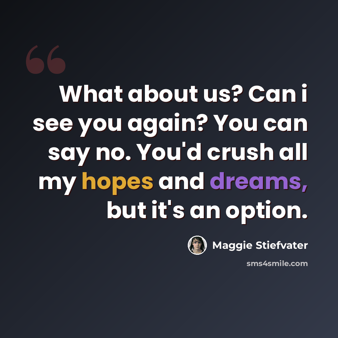 “What about us? Can i see you again? You can say no. You'd crush all my hopes and dreams, but it's an option.” quote by Maggie Stiefvater