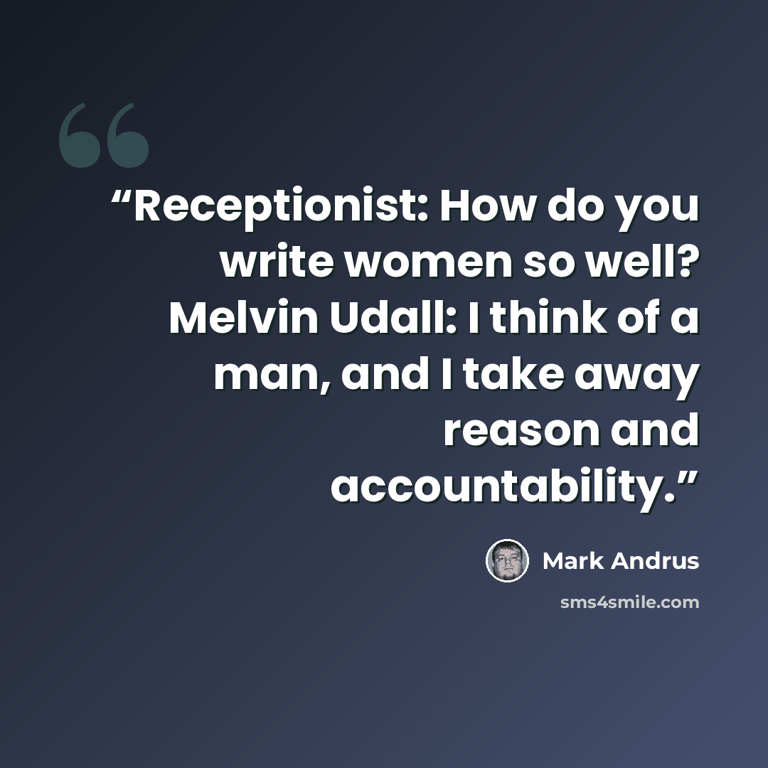 “Receptionist: How do you write women so well? Melvin Udall: I think of a man, and I take away reason and accountability.” quote by Mark Andrus