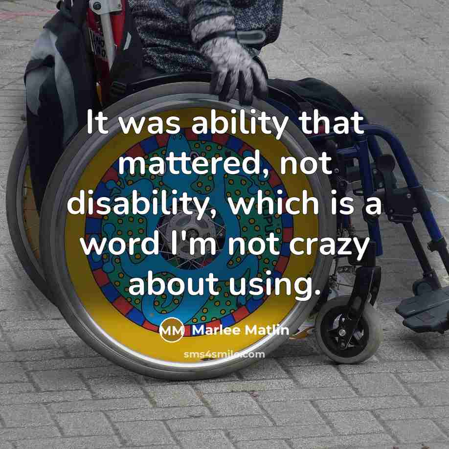 “It was ability that mattered, not disability, which is a word I'm not crazy about using.” quote by Marlee Matlin