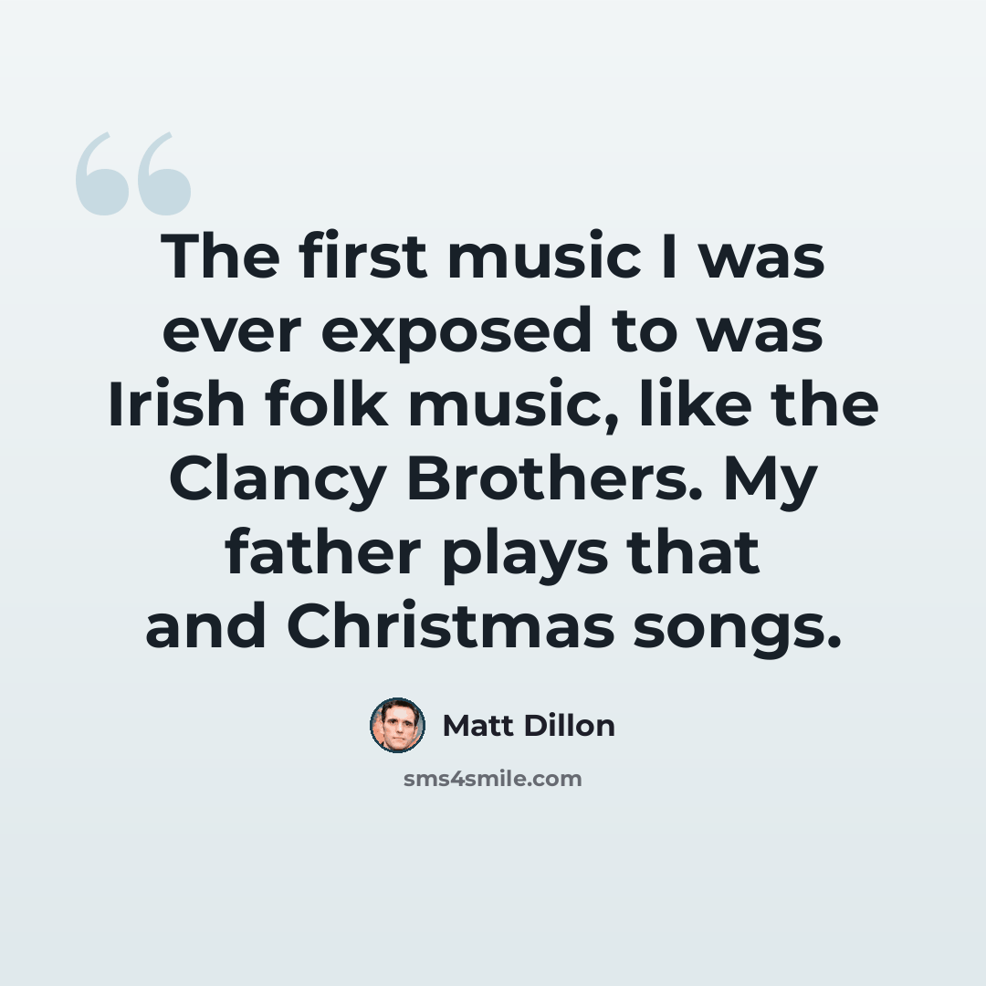 “The first music I was ever exposed to was Irish folk music, like the Clancy Brothers. My father plays that and Christmas songs.” quote by Matt Dillon
