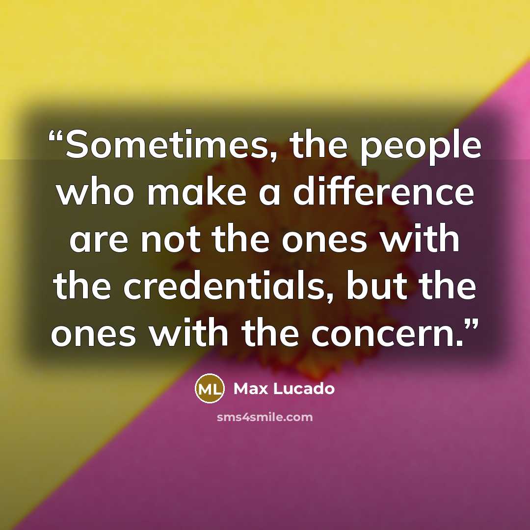 “Sometimes, the people who make a difference are not the ones with the credentials, but the ones with the concern.” quote by Max Lucado