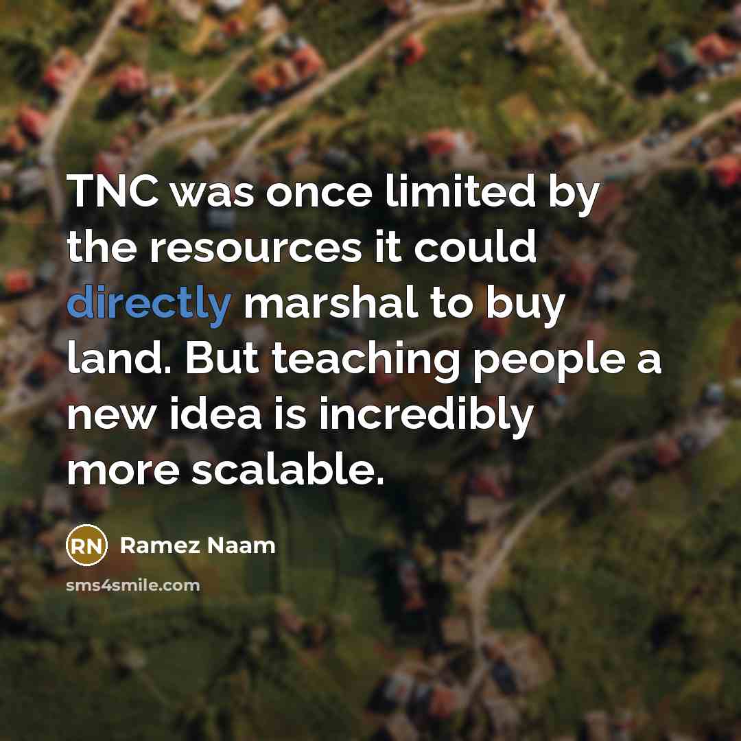 “TNC was once limited by the resources it could directly marshal to buy land. But teaching people a new idea is incredibly more scalable.” quote by Ramez Naam