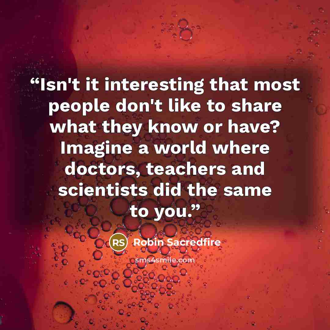 “Isn't it interesting that most people don't like to share what they know or have? Imagine a world where doctors, teachers and scientists did the same to you.” quote by Robin Sacredfire