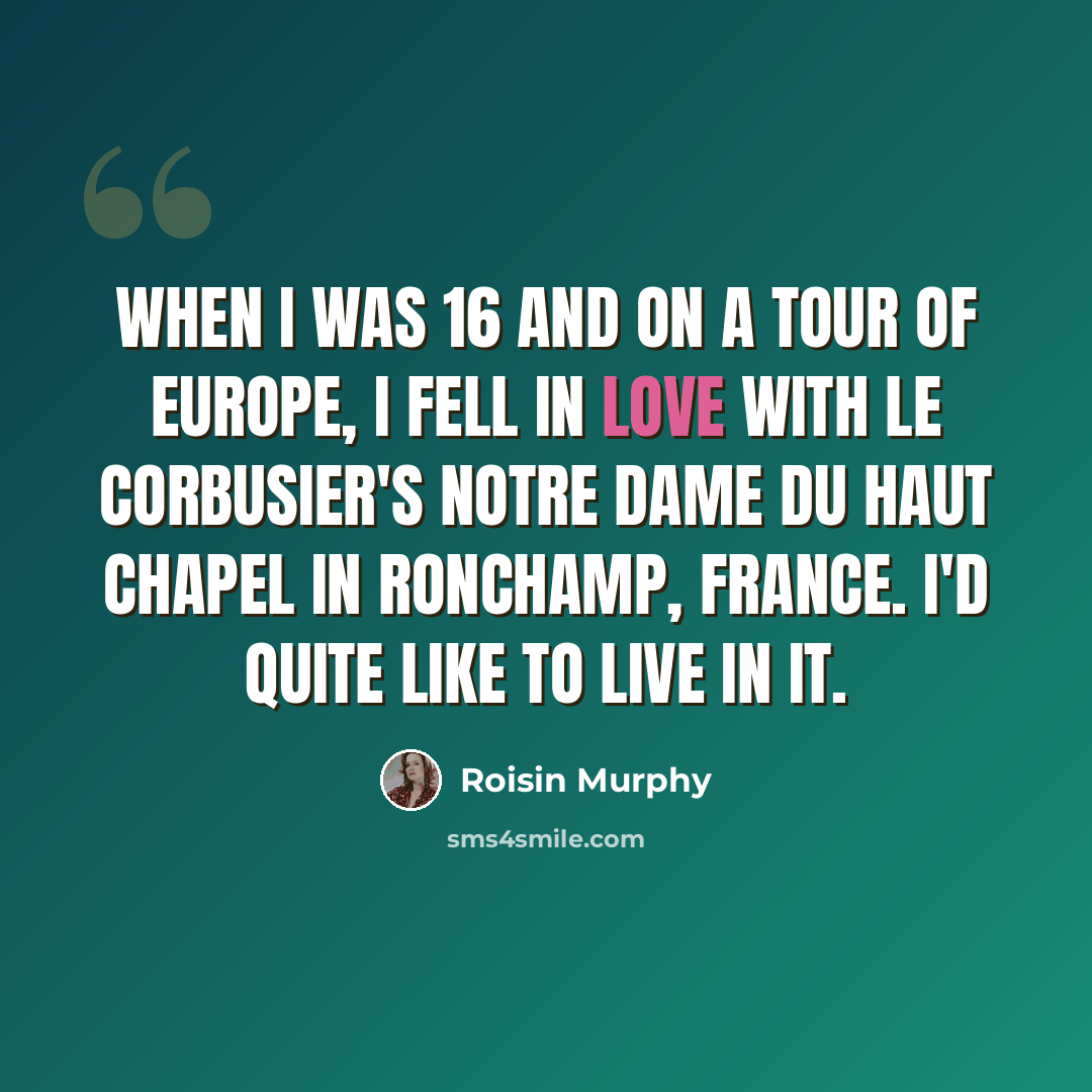 “When I was 16 and on a tour of Europe, I fell in love with Le Corbusier's Notre Dame du Haut chapel in Ronchamp, France. I'd quite like to live in it.” quote by Roisin Murphy