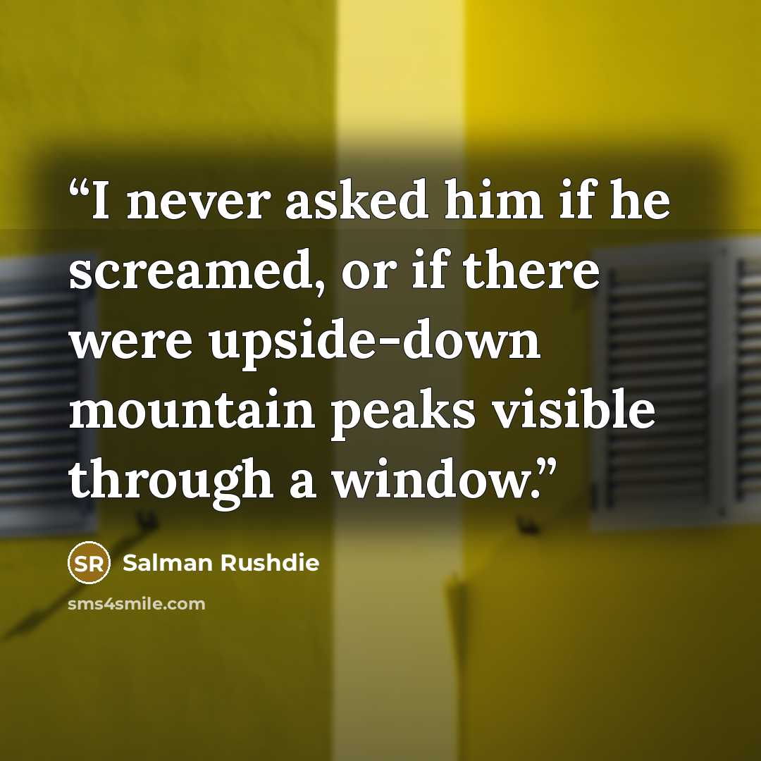 “I never asked him if he screamed, or if there were upside-down mountain peaks visible through a window.” quote by Salman Rushdie