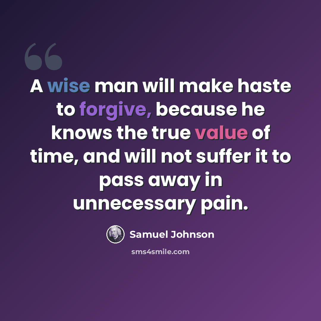 “A wise man will make haste to forgive, because he knows the true value of time, and will not suffer it to pass away in unnecessary pain.” quote by Samuel Johnson
