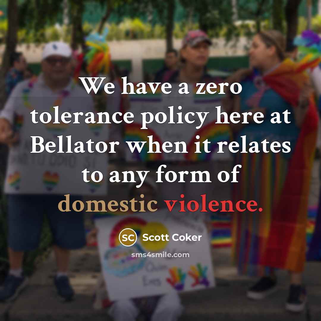“We have a zero tolerance policy here at Bellator when it relates to any form of domestic violence.” quote by Scott Coker